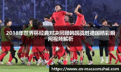 2018年世界杯经典对决回顾韩国战胜德国精彩瞬间视频解析