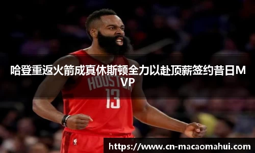 哈登重返火箭成真休斯顿全力以赴顶薪签约昔日MVP
