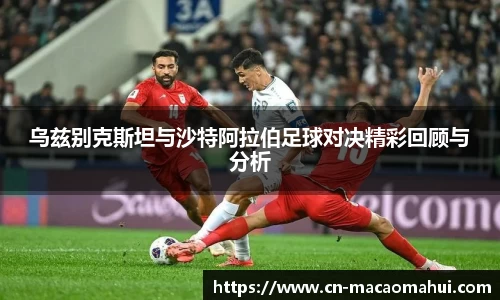 乌兹别克斯坦与沙特阿拉伯足球对决精彩回顾与分析