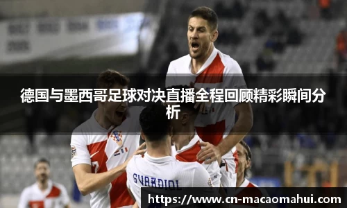 德国与墨西哥足球对决直播全程回顾精彩瞬间分析
