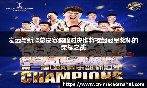 宏远与新疆总决赛巅峰对决谁将捧起冠军奖杯的荣耀之战