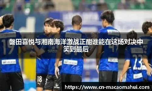 磐田喜悦与湘南海洋激战正酣谁能在这场对决中笑到最后