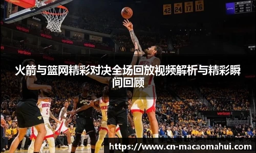 火箭与篮网精彩对决全场回放视频解析与精彩瞬间回顾