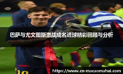 巴萨与尤文图斯激战成名进球精彩回顾与分析
