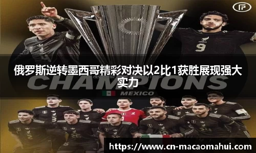 俄罗斯逆转墨西哥精彩对决以2比1获胜展现强大实力