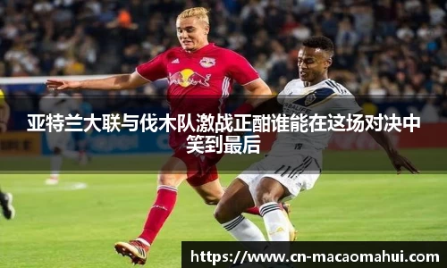 亚特兰大联与伐木队激战正酣谁能在这场对决中笑到最后