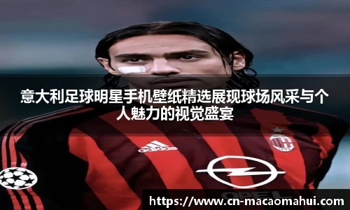 意大利足球明星手机壁纸精选展现球场风采与个人魅力的视觉盛宴