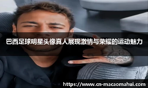 巴西足球明星头像真人展现激情与荣耀的运动魅力