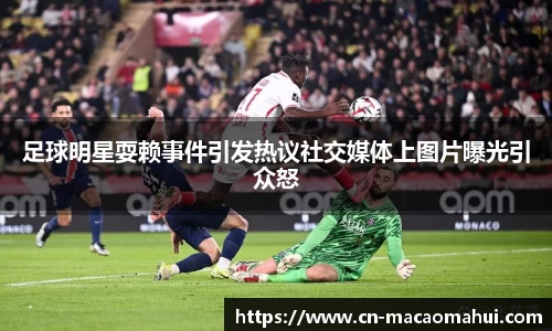 足球明星耍赖事件引发热议社交媒体上图片曝光引众怒