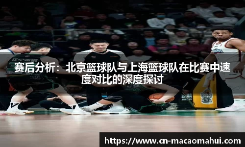 赛后分析：北京篮球队与上海篮球队在比赛中速度对比的深度探讨