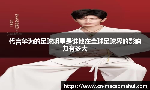 代言华为的足球明星是谁他在全球足球界的影响力有多大
